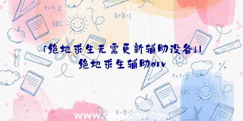 「绝地求生无需更新辅助设备」|绝地求生辅助drv